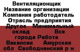 Вентиляционщик › Название организации ­ Компания-работодатель › Отрасль предприятия ­ Другое › Минимальный оклад ­ 27 000 - Все города Работа » Вакансии   . Амурская обл.,Свободненский р-н